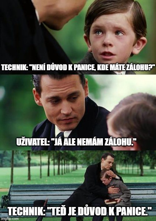 Vtip:
Technik sedící na lavičce a kouká na smutného uživatele (symbolizuje ho malé dítě) a říká: "Není důvod k panice, máte zálohu?"
Uživatel: Podívá se smutně na technika a říká: "Já ale nemám zálohu"...
Technik: Obejme uživatele a konejšivě mu říká: "Teď je důvod k panice".